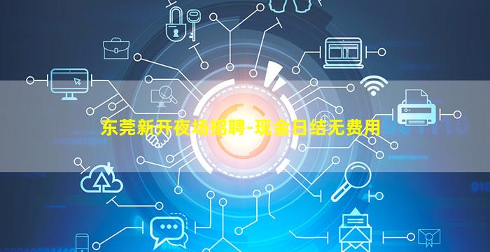 东莞新开夜场招聘-现金日结无费用